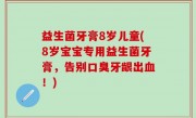 益生菌牙膏8岁儿童(8岁宝宝专用益生菌牙膏，告别口臭牙龈出血！)
