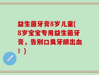益生菌牙膏8岁儿童(8岁宝宝专用益生菌牙膏，告别口臭牙龈出血！)