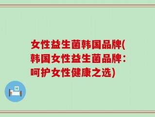 女性益生菌韩国品牌(韩国女性益生菌品牌：呵护女性健康之选)