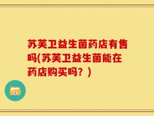苏芙卫益生菌药店有售吗(苏芙卫益生菌能在药店购买吗？)