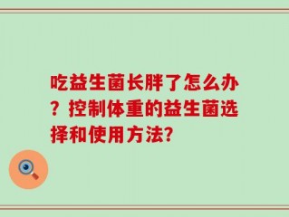 吃益生菌长胖了怎么办？控制体重的益生菌选择和使用方法？