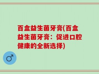 百盒益生菌牙膏(百盒益生菌牙膏：促进口腔健康的全新选择)