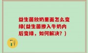 益生菌放奶里面怎么变绿(益生菌掺入牛奶内后变绿，如何解决？)