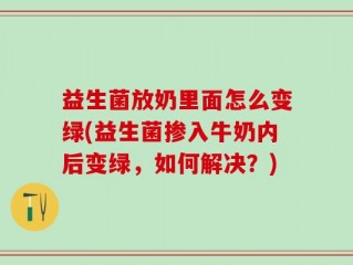 益生菌放奶里面怎么变绿(益生菌掺入牛奶内后变绿，如何解决？)