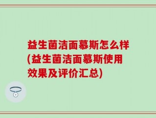 益生菌洁面慕斯怎么样(益生菌洁面慕斯使用效果及评价汇总)