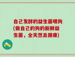 自己发酵的益生菌喂狗(做自己的狗的新鲜益生菌，全天然且健康)