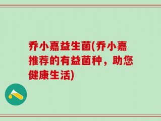 乔小嘉益生菌(乔小嘉推荐的有益菌种，助您健康生活)