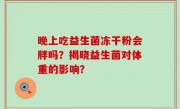 晚上吃益生菌冻干粉会胖吗？揭晓益生菌对体重的影响？