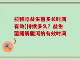 拉稀吃益生菌多长时间有效(持续多久？益生菌缓解腹泻的有效时间)