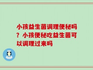 小孩益生菌调理便秘吗？小孩便秘吃益生菌可以调理过来吗