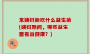 来姨妈能吃什么益生菌(姨妈期间，哪些益生菌有益健康？)