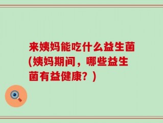 来姨妈能吃什么益生菌(姨妈期间，哪些益生菌有益健康？)