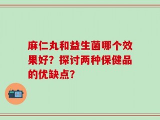 麻仁丸和益生菌哪个效果好？探讨两种保健品的优缺点？