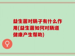 益生菌对肠子有什么作用(益生菌如何对肠道健康产生帮助)