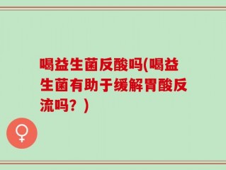喝益生菌反酸吗(喝益生菌有助于缓解胃酸反流吗？)