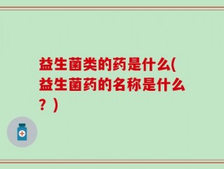 益生菌类的药是什么(益生菌药的名称是什么？)