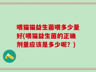 喂猫猫益生菌喂多少量好(喂猫益生菌的正确剂量应该是多少呢？)