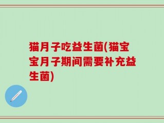 猫月子吃益生菌(猫宝宝月子期间需要补充益生菌)