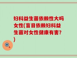妇科益生菌依赖性大吗女性(盲目依赖妇科益生菌对女性健康有害？)