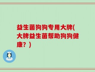 益生菌狗狗专用大牌(大牌益生菌帮助狗狗健康？)