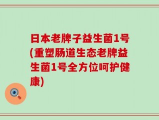 日本老牌子益生菌1号(重塑肠道生态老牌益生菌1号全方位呵护健康)