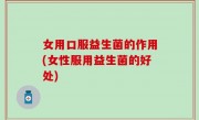女用口服益生菌的作用(女性服用益生菌的好处)