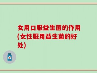 女用口服益生菌的作用(女性服用益生菌的好处)