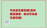 可末益生菌软糖(保持肠道健康：尝试可末益生菌软糖)