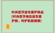 时尚芭莎益生菌护肤品(时尚芭莎推出益生菌护肤，呵护肌肤健康)