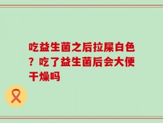 吃益生菌之后拉屎白色？吃了益生菌后会大便干燥吗