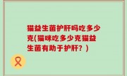 猫益生菌护肝吗吃多少克(猫咪吃多少克猫益生菌有助于护肝？)