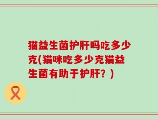 猫益生菌护肝吗吃多少克(猫咪吃多少克猫益生菌有助于护肝？)