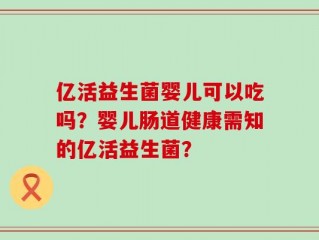 亿活益生菌婴儿可以吃吗？婴儿肠道健康需知的亿活益生菌？