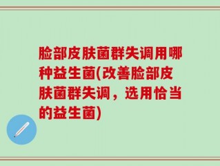 脸部皮肤菌群失调用哪种益生菌(改善脸部皮肤菌群失调，选用恰当的益生菌)