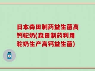 日本森田制药益生菌高钙驼奶(森田制药利用驼奶生产高钙益生菌)