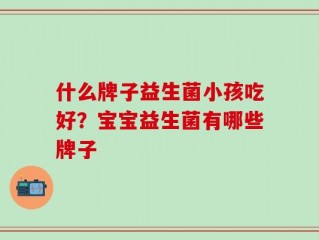 什么牌子益生菌小孩吃好？宝宝益生菌有哪些牌子