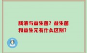 肠液与益生菌？益生菌和益生元有什么区别？