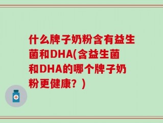 什么牌子奶粉含有益生菌和DHA(含益生菌和DHA的哪个牌子奶粉更健康？)