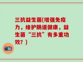 三抗益生菌(增强免疫力，维护肠道健康，益生菌“三抗”有多重功效？)