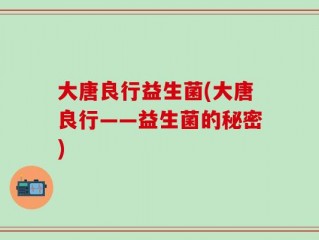 大唐良行益生菌(大唐良行——益生菌的秘密)