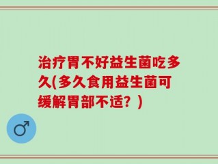 治疗胃不好益生菌吃多久(多久食用益生菌可缓解胃部不适？)