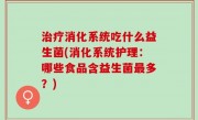 治疗消化系统吃什么益生菌(消化系统护理：哪些食品含益生菌最多？)