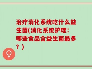 治疗消化系统吃什么益生菌(消化系统护理：哪些食品含益生菌最多？)