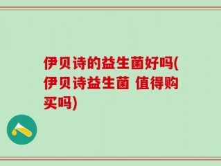 伊贝诗的益生菌好吗(伊贝诗益生菌 值得购买吗)