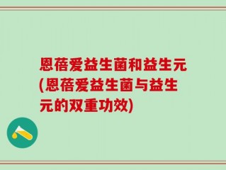 恩蓓爱益生菌和益生元(恩蓓爱益生菌与益生元的双重功效)