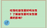 吃饭吃益生菌好吗女性？了解益生菌对女性健康的影响？