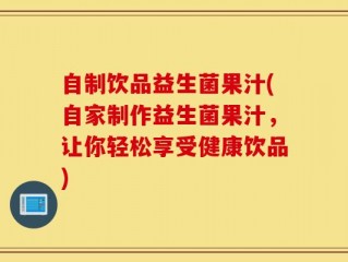 自制饮品益生菌果汁(自家制作益生菌果汁，让你轻松享受健康饮品)