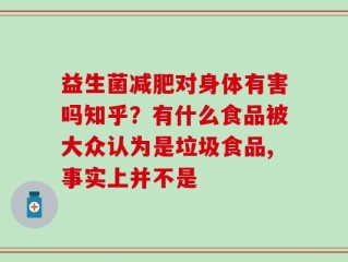 益生菌减肥对身体有害吗知乎？有什么食品被大众认为是垃圾食品,事实上并不是