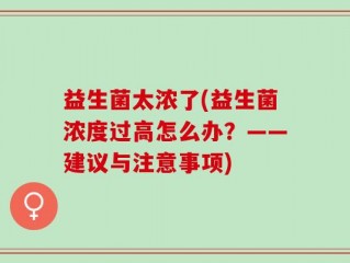 益生菌太浓了(益生菌浓度过高怎么办？——建议与注意事项)