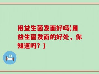 用益生菌发面好吗(用益生菌发面的好处，你知道吗？)
